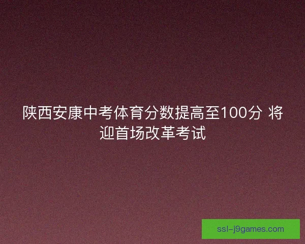 陕西安康中考体育分数提高至100分 将迎首场改革考试