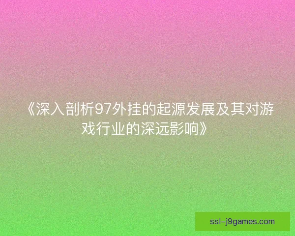 《深入剖析97外挂的起源发展及其对游戏行业的深远影响》