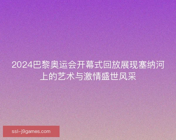 2024巴黎奥运会开幕式回放展现塞纳河上的艺术与激情盛世风采