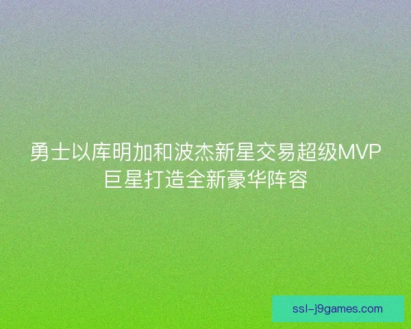 勇士以库明加和波杰新星交易超级MVP巨星打造全新豪华阵容