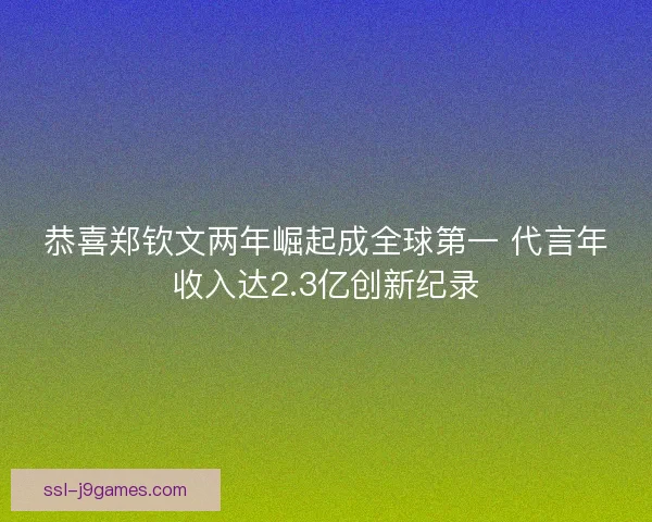 恭喜郑钦文两年崛起成全球第一 代言年收入达2.3亿创新纪录