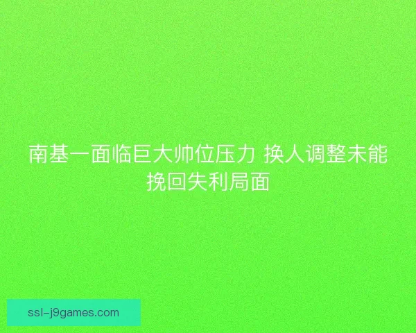 南基一面临巨大帅位压力 换人调整未能挽回失利局面